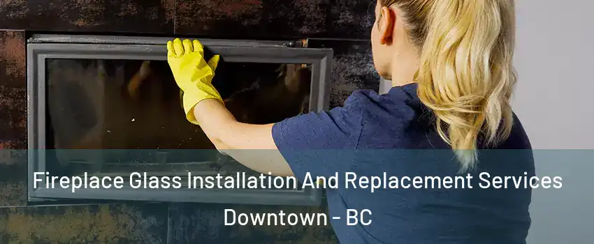  Fireplace Glass Installation And Replacement Services Downtown - BC