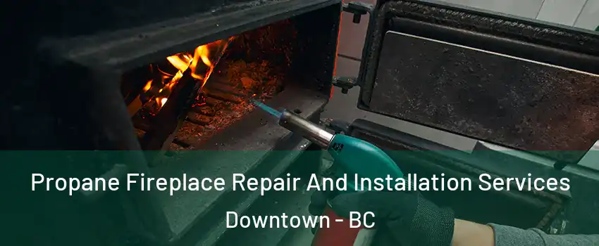  Propane Fireplace Repair And Installation Services Downtown - BC