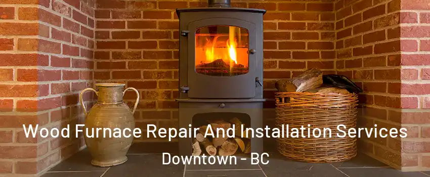  Wood Furnace Repair And Installation Services Downtown - BC