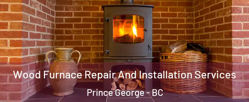  Wood Furnace Repair And Installation Services Prince George - BC